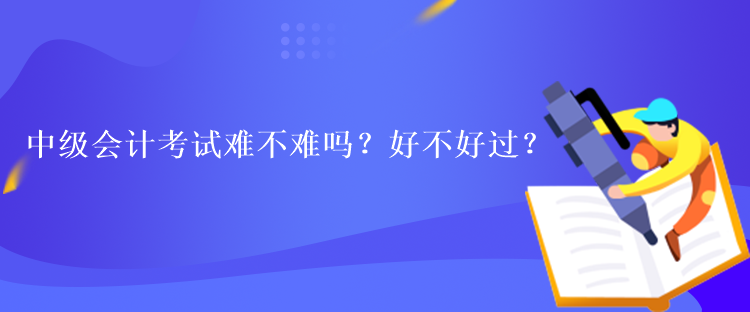 中級會計考試難不難嗎？好不好過？