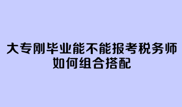 大專剛畢業(yè)能不能報考稅務(wù)師呢？如何組合搭配？