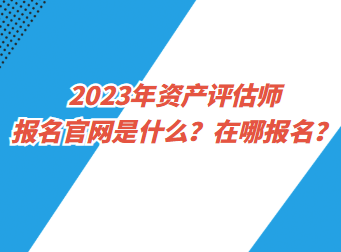 2023年資產(chǎn)評估師報名官網(wǎng)是什么？在哪報名？