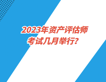 2023年資產(chǎn)評(píng)估師考試幾月舉行？