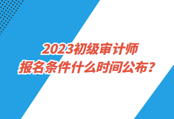 2023初級(jí)審計(jì)師報(bào)名條件什么時(shí)間公布？