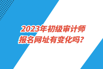 2023年初級(jí)審計(jì)師報(bào)名網(wǎng)址有變化嗎？