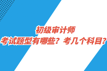 初級(jí)審計(jì)師考試題型有哪些？考幾個(gè)科目？