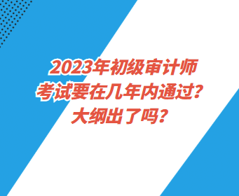 2023年初級審計師考試要在幾年內(nèi)通過？大綱出了嗎？