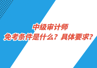 中級(jí)審計(jì)師免考條件是什么？具體要求？