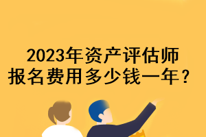 2023年資產(chǎn)評估師報名費用多少錢一年？