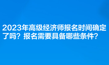 2023年高級(jí)經(jīng)濟(jì)師報(bào)名時(shí)間確定了嗎？報(bào)名需要具備哪些條件？