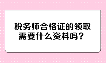 稅務(wù)師合格證的領(lǐng)取需要什么資料嗎？