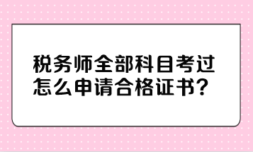 稅務(wù)師全部科目考過怎么申請合格證書？