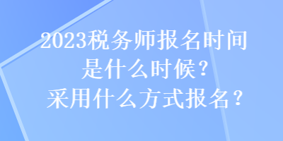 2023稅務(wù)師報名時間是什么時候？采用什么方式報名？