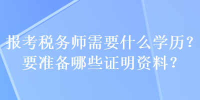 報考稅務(wù)師需要什么學歷？要準備哪些證明資料？