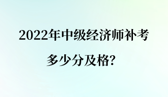 2022年中級經(jīng)濟(jì)師補(bǔ)考多少分及格？