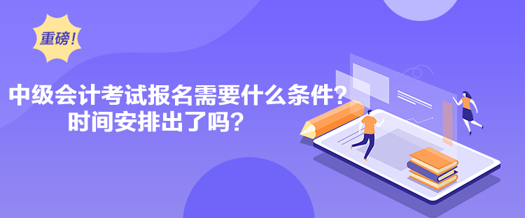 中級會計考試報名需要什么條件？時間安排出了嗎？