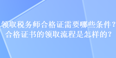 領(lǐng)取稅務(wù)師合格證需要哪些條件？合格證書的領(lǐng)取流程是怎樣的？