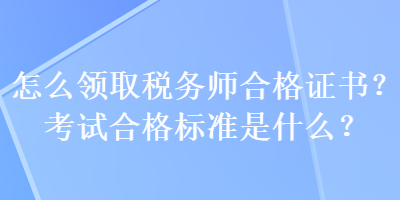 怎么領(lǐng)取稅務(wù)師合格證書？考試合格標(biāo)準(zhǔn)是什么？