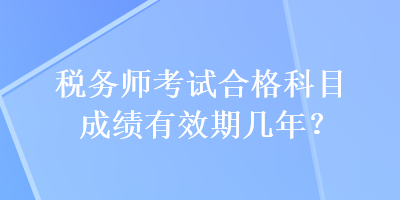 稅務(wù)師考試合格科目成績(jī)有效期幾年？