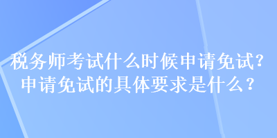 稅務(wù)師考試什么時候申請免試？申請免試的具體要求是什么？