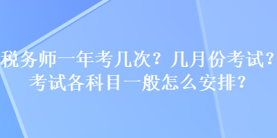 稅務(wù)師一年考幾次？幾月份考試？考試各科目一般怎么安排？