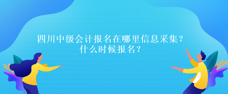 四川中級會計報名在哪里信息采集？什么時候報名？