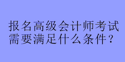 報名高級會計(jì)師考試需要滿足什么條件？