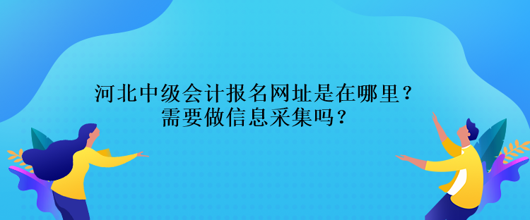 河北中級(jí)會(huì)計(jì)報(bào)名網(wǎng)址是在哪里？需要做信息采集嗎？