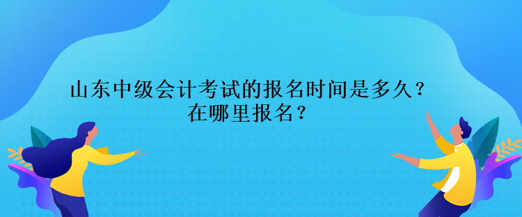 山東中級(jí)會(huì)計(jì)考試的報(bào)名時(shí)間是多久？在哪里報(bào)名？