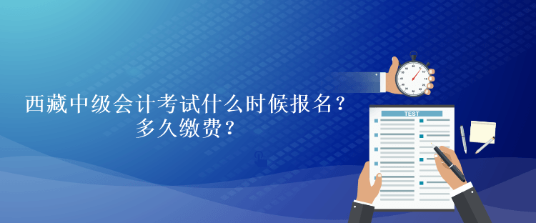 西藏中級(jí)會(huì)計(jì)考試什么時(shí)候報(bào)名？多久繳費(fèi)？