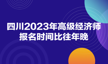 四川2023年高級經(jīng)濟師報名時間比往年晚！