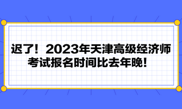 遲了！2023年天津高級經(jīng)濟(jì)師考試報名時間比去年晚！