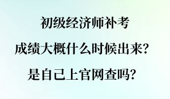 初級(jí)經(jīng)濟(jì)師補(bǔ)考成績(jī)大概什么時(shí)候出來(lái)？是自己上官網(wǎng)查嗎？