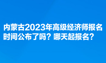 內(nèi)蒙古2023年高級經(jīng)濟師報名時間公布了嗎？哪天起報名？