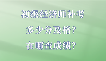 初級(jí)經(jīng)濟(jì)師補(bǔ)考多少分及格？在哪查成績？