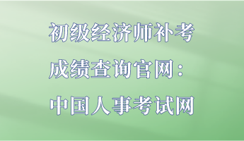 初級經(jīng)濟師補考成績查詢官網(wǎng)：中國人事考試網(wǎng)