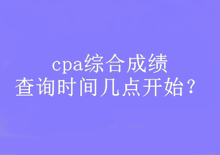 cpa綜合成績查詢時間幾點(diǎn)開始？