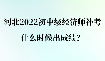 河北2022初中級經(jīng)濟師補考什么時候出成績？