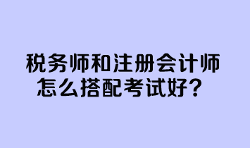 稅務(wù)師和注冊(cè)會(huì)計(jì)師怎么搭配考試好？