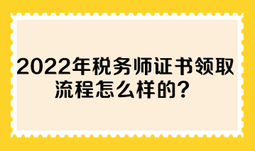 2022年稅務(wù)師證書(shū)領(lǐng)取流程怎么樣的？