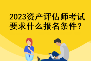 2023資產(chǎn)評估師考試要求什么報名條件？