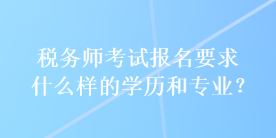 稅務(wù)師考試報名要求什么樣的學(xué)歷和專業(yè)？