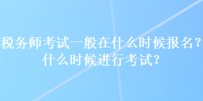 稅務(wù)師考試一般在什么時(shí)候報(bào)名？什么時(shí)候進(jìn)行考試？