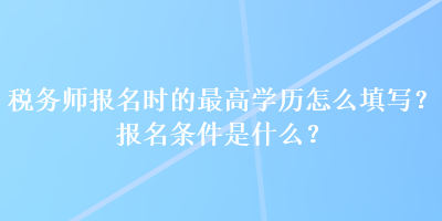 稅務師報名時的最高學歷怎么填寫？報名條件是什么？