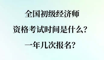 全國初級經濟師資格考試時間是什么？一年幾次報名？