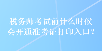 稅務師考試前什么時候會開通準考證打印入口？