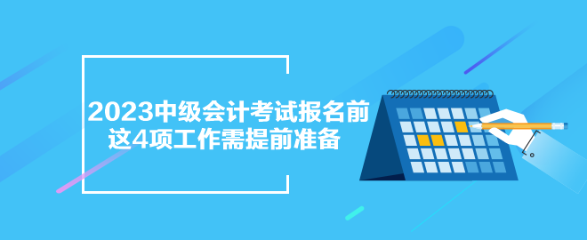 2023年中級(jí)會(huì)計(jì)考試報(bào)名前 這四項(xiàng)準(zhǔn)備工作需提前完成