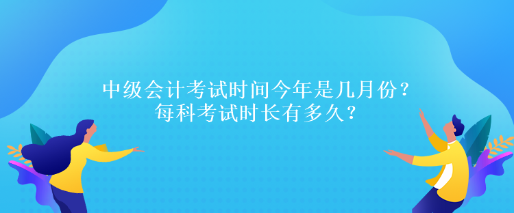 中級(jí)會(huì)計(jì)考試時(shí)間今年是幾月份？每科考試時(shí)長有多久？