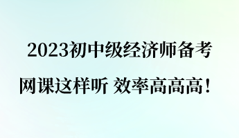 2023初中級經(jīng)濟(jì)師備考 網(wǎng)課這樣聽 效率高高高！