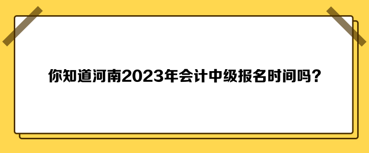 你知道河南2023年會計中級報名時間嗎？