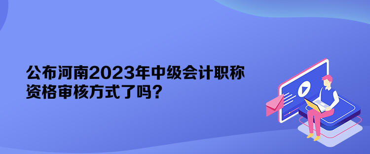 公布河南2023年中級(jí)會(huì)計(jì)職稱資格審核方式了嗎？