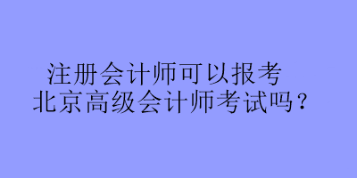 注冊(cè)會(huì)計(jì)師可以報(bào)考北京高級(jí)會(huì)計(jì)師考試嗎？