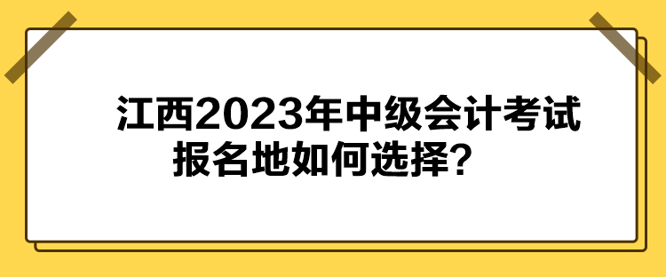 江西2023年中級會計考試報名地如何選擇？